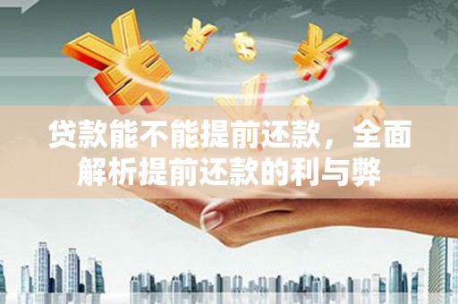 怀来贷款能不能提前还款，全面解析提前还款的利与弊