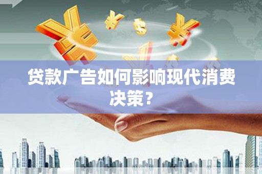 怀来贷款广告如何影响现代消费决策？