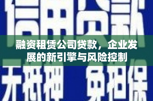 怀来融资租赁公司贷款，企业发展的新引擎与风险控制