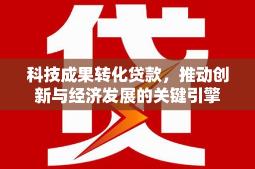 怀来科技成果转化贷款，推动创新与经济发展的关键引擎