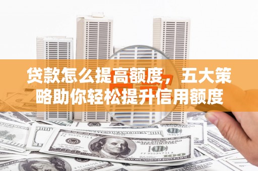怀来贷款怎么提高额度，五大策略助你轻松提升信用额度