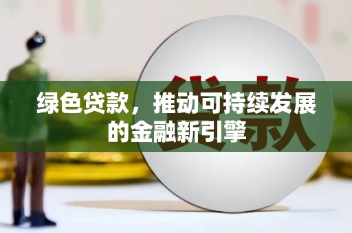 怀来绿色贷款，推动可持续发展的金融新引擎