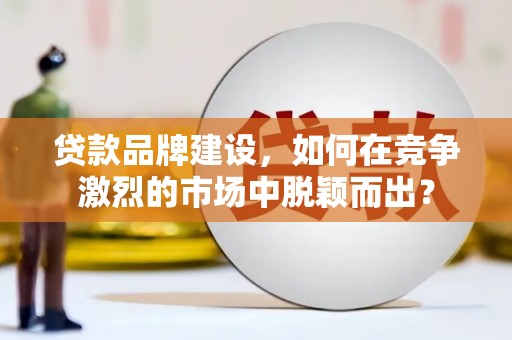 怀来贷款品牌建设，如何在竞争激烈的市场中脱颖而出？