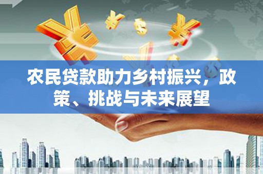 怀来农民贷款助力乡村振兴，政策、挑战与未来展望