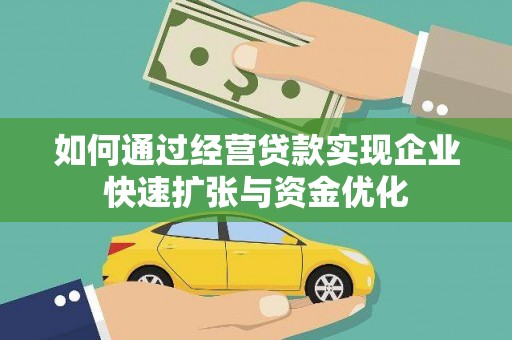 怀来如何通过经营贷款实现企业快速扩张与资金优化