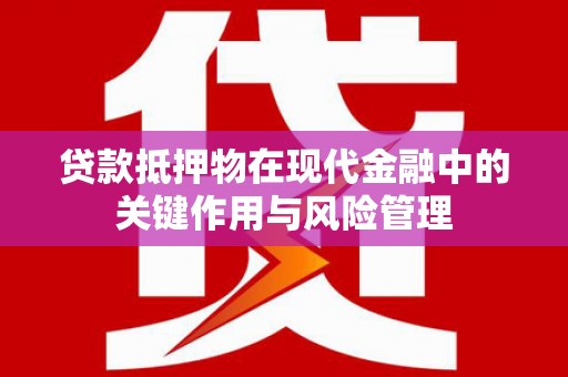 怀来贷款抵押物在现代金融中的关键作用与风险管理