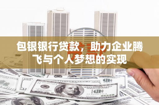 怀来包银银行贷款，助力企业腾飞与个人梦想的实现