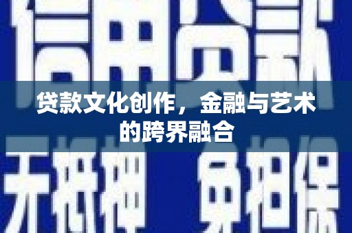 怀来贷款文化创作，金融与艺术的跨界融合
