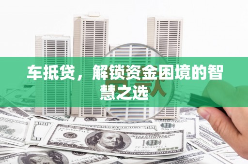 怀来车抵贷，解锁资金困境的智慧之选