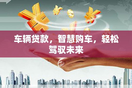 怀来车辆贷款，智慧购车，轻松驾驭未来