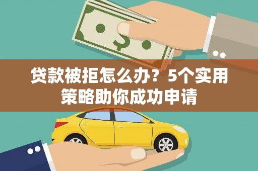 怀来贷款被拒怎么办？5个实用策略助你成功申请