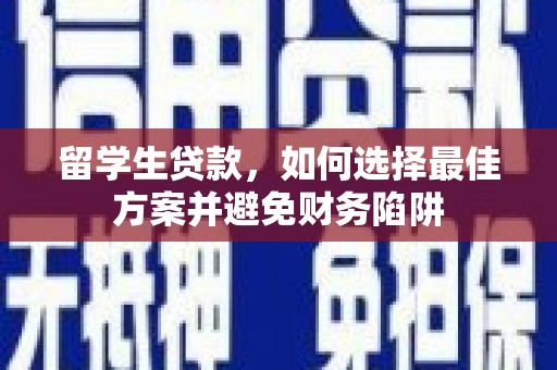 怀来留学生贷款，如何选择最佳方案并避免财务陷阱