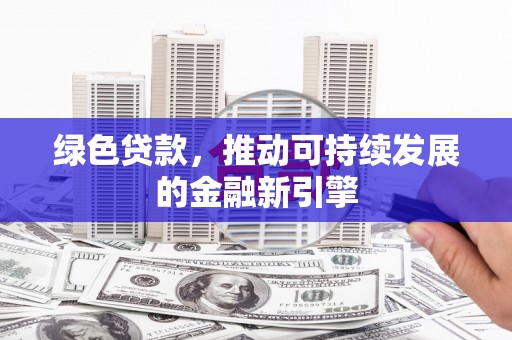 怀来绿色贷款，推动可持续发展的金融新引擎