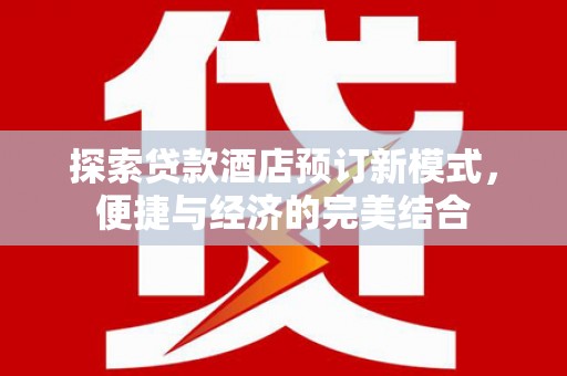 怀来探索贷款酒店预订新模式，便捷与经济的完美结合