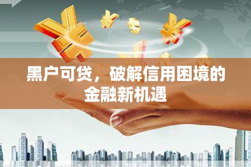 怀来黑户可贷，破解信用困境的金融新机遇