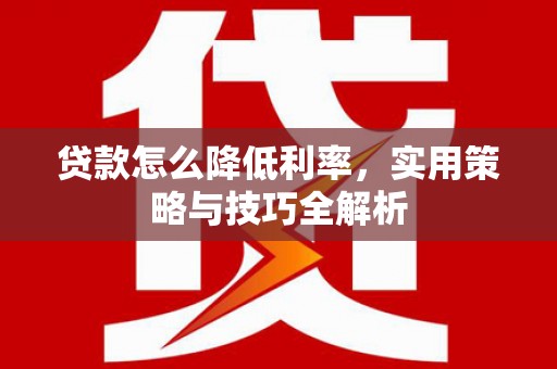 怀来贷款怎么降低利率，实用策略与技巧全解析