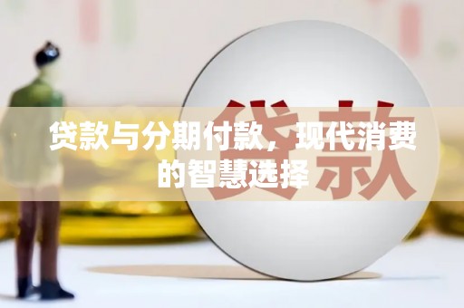 怀来贷款与分期付款，现代消费的智慧选择
