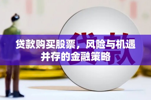 怀来贷款购买股票，风险与机遇并存的金融策略