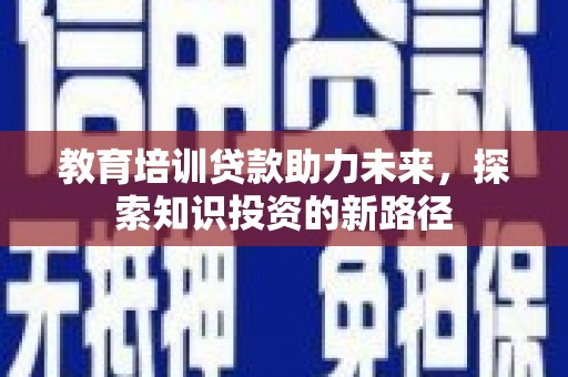 怀来教育培训贷款助力未来，探索知识投资的新路径