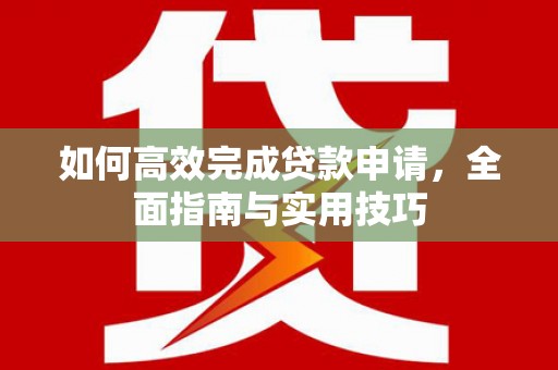 怀来如何高效完成贷款申请，全面指南与实用技巧