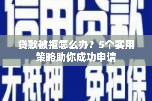 怀来贷款被拒怎么办？5个实用策略助你成功申请
