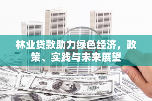 怀来林业贷款助力绿色经济，政策、实践与未来展望