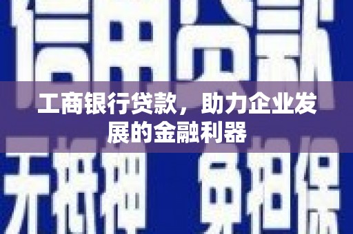 怀来工商银行贷款，助力企业发展的金融利器