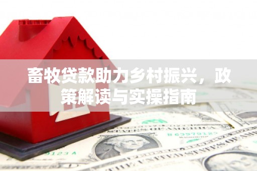 怀来畜牧贷款助力乡村振兴，政策解读与实操指南