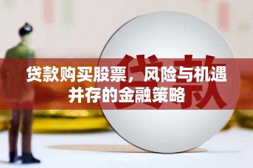 怀来贷款购买股票，风险与机遇并存的金融策略
