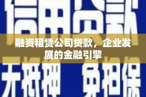 怀来融资租赁公司贷款，企业发展的金融引擎