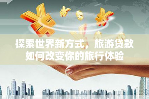 怀来探索世界新方式，旅游贷款如何改变你的旅行体验