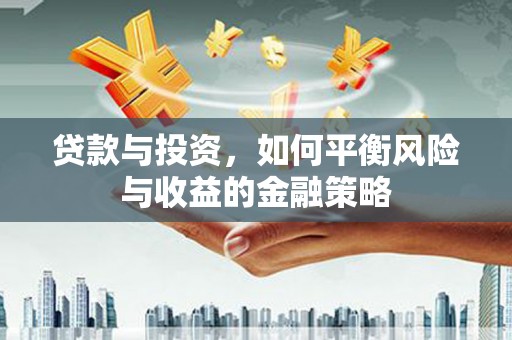 怀来贷款与投资，如何平衡风险与收益的金融策略
