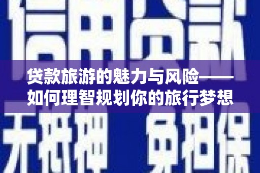 怀来贷款旅游的魅力与风险——如何理智规划你的旅行梦想