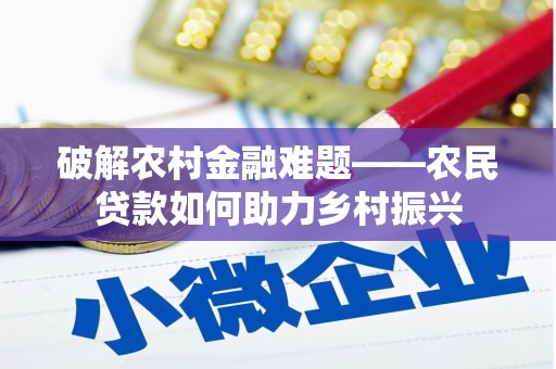 怀来破解农村金融难题——农民贷款如何助力乡村振兴