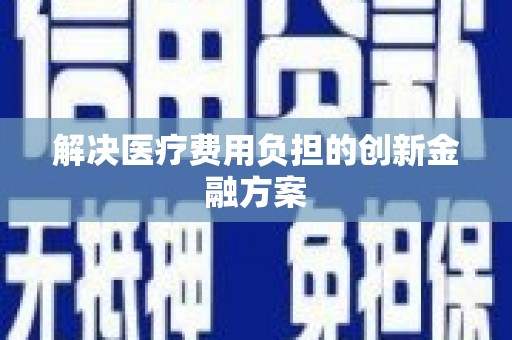 怀来解决医疗费用负担的创新金融方案