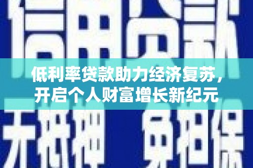 怀来低利率贷款助力经济复苏，开启个人财富增长新纪元