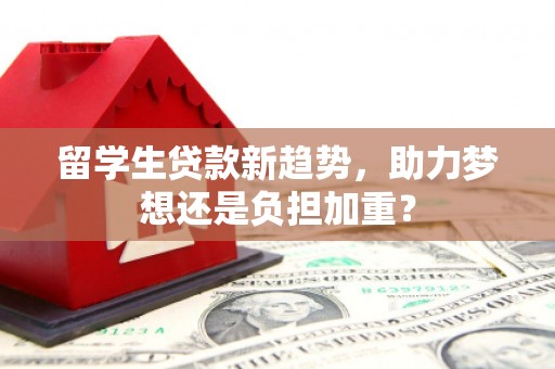怀来留学生贷款新趋势，助力梦想还是负担加重？