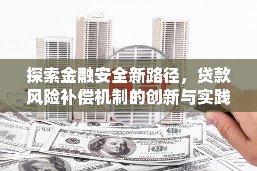 怀来探索金融安全新路径，贷款风险补偿机制的创新与实践