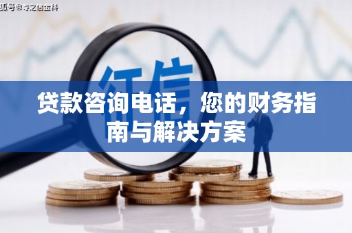怀来贷款咨询电话，您的财务指南与解决方案