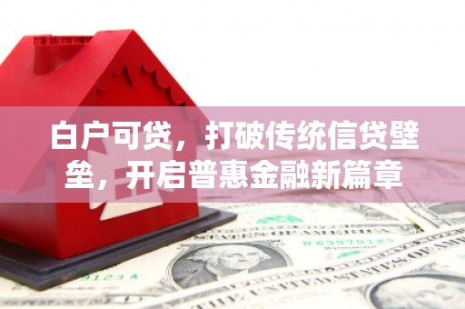 怀来白户可贷，打破传统信贷壁垒，开启普惠金融新篇章