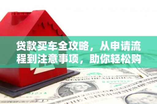 怀来贷款买车全攻略，从申请流程到注意事项，助你轻松购车