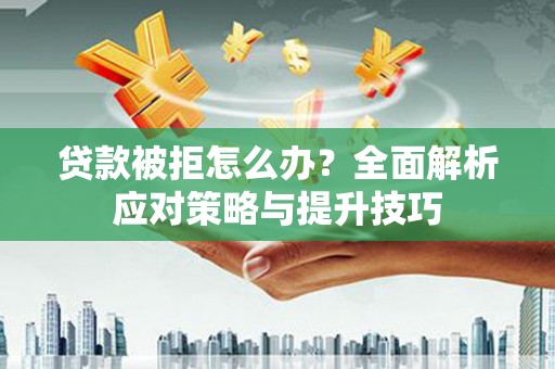 怀来贷款被拒怎么办？全面解析应对策略与提升技巧