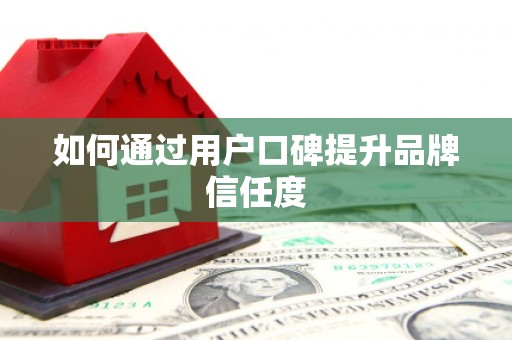怀来如何通过用户口碑提升品牌信任度