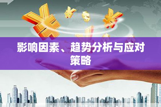 怀来影响因素、趋势分析与应对策略