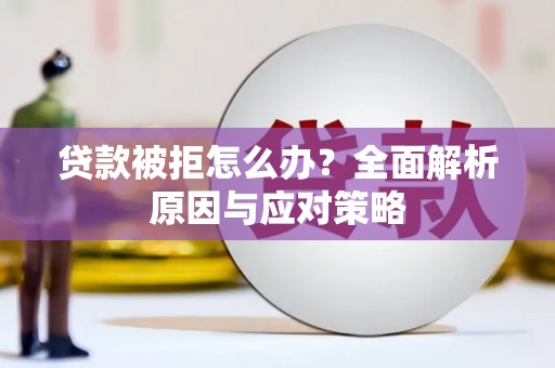 怀来贷款被拒怎么办？全面解析原因与应对策略