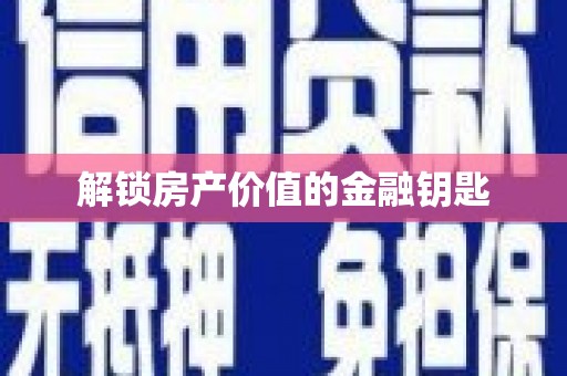 怀来解锁房产价值的金融钥匙