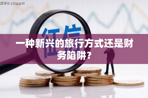 怀来一种新兴的旅行方式还是财务陷阱？