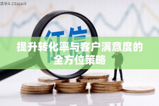 怀来提升转化率与客户满意度的全方位策略