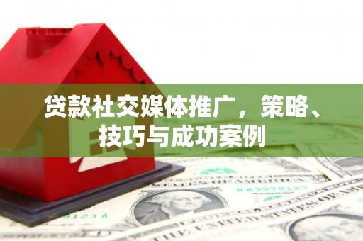 怀来贷款社交媒体推广，策略、技巧与成功案例