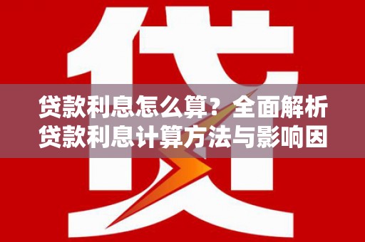 怀来贷款利息怎么算？全面解析贷款利息计算方法与影响因素